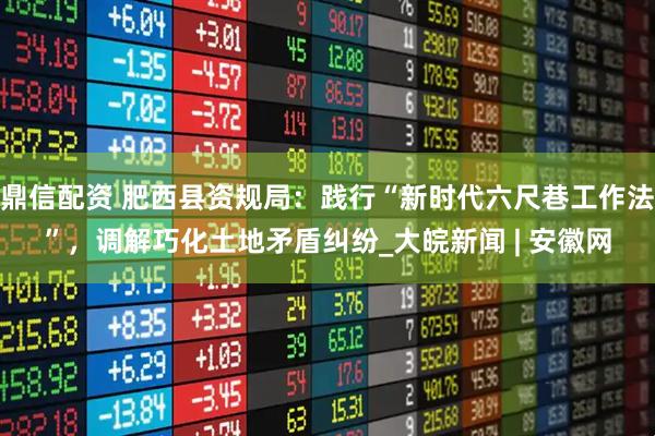 鼎信配资 肥西县资规局：践行“新时代六尺巷工作法”，调解巧化土地矛盾纠纷_大皖新闻 | 安徽网