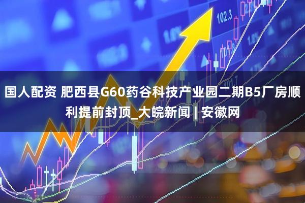 国人配资 肥西县G60药谷科技产业园二期B5厂房顺利提前封顶_大皖新闻 | 安徽网