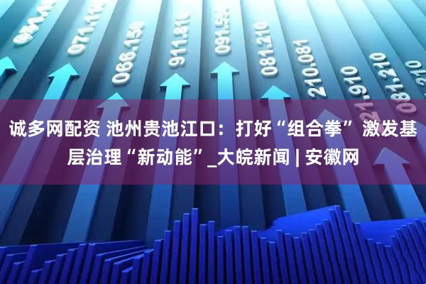 诚多网配资 池州贵池江口：打好“组合拳” 激发基层治理“新动能”_大皖新闻 | 安徽网