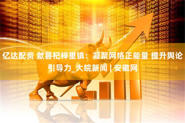 亿达配资 歙县杞梓里镇：凝聚网络正能量 提升舆论引导力_大皖新闻 | 安徽网