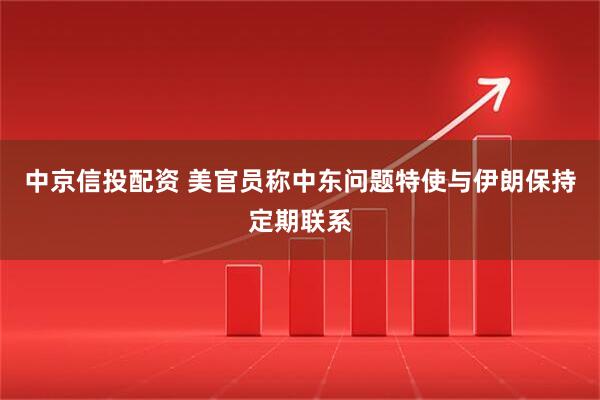 中京信投配资 美官员称中东问题特使与伊朗保持定期联系