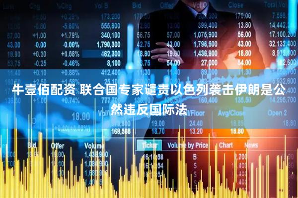 牛壹佰配资 联合国专家谴责以色列袭击伊朗是公然违反国际法