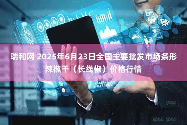 瑞和网 2025年6月23日全国主要批发市场条形辣椒干（长线椒）价格行情