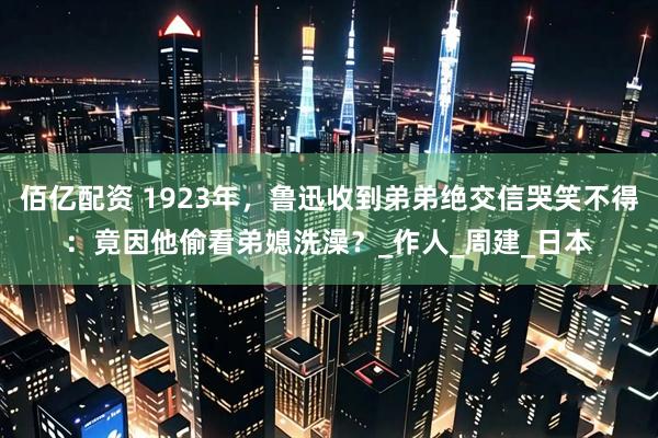 佰亿配资 1923年，鲁迅收到弟弟绝交信哭笑不得：竟因他偷看弟媳洗澡？_作人_周建_日本