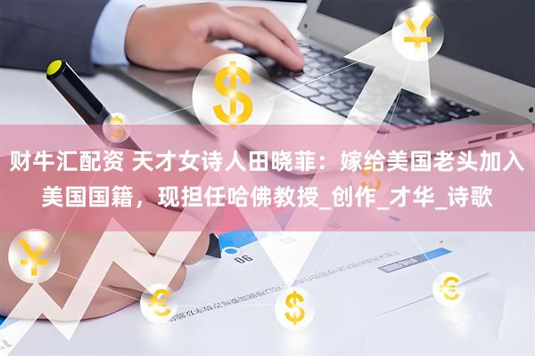财牛汇配资 天才女诗人田晓菲：嫁给美国老头加入美国国籍，现担任哈佛教授_创作_才华_诗歌
