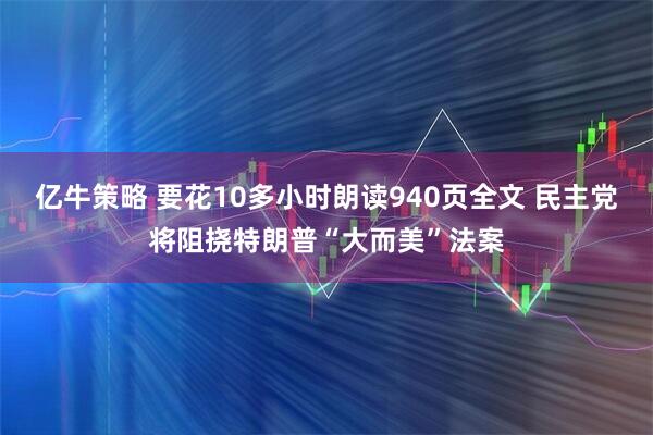 亿牛策略 要花10多小时朗读940页全文 民主党将阻挠特朗普“大而美”法案