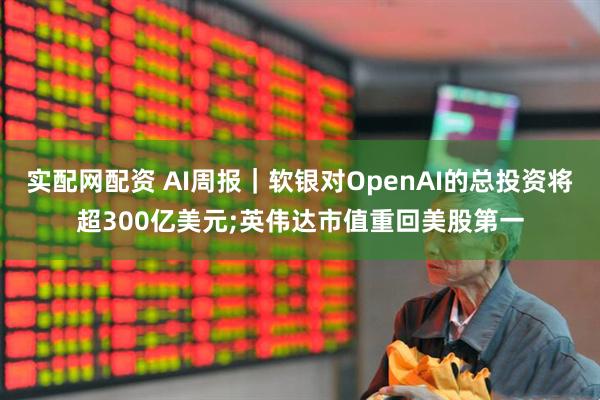 实配网配资 AI周报｜软银对OpenAI的总投资将超300亿美元;英伟达市值重回美股第一