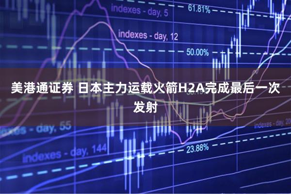 美港通证券 日本主力运载火箭H2A完成最后一次发射