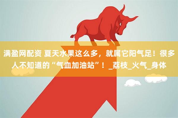 满盈网配资 夏天水果这么多，就属它阳气足！很多人不知道的“气血加油站”！_荔枝_火气_身体