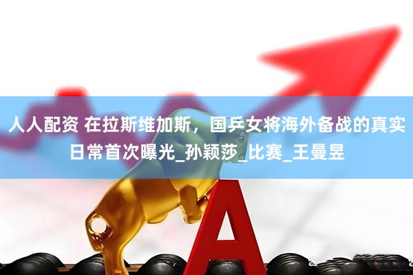 人人配资 在拉斯维加斯，国乒女将海外备战的真实日常首次曝光_孙颖莎_比赛_王曼昱