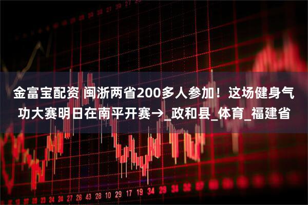 金富宝配资 闽浙两省200多人参加！这场健身气功大赛明日在南平开赛→_政和县_体育_福建省