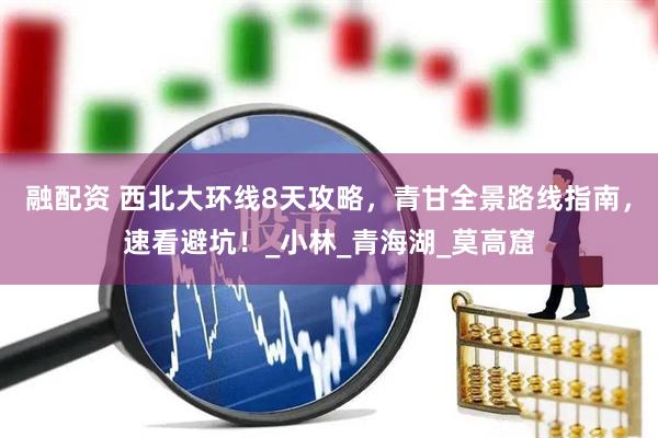 融配资 西北大环线8天攻略，青甘全景路线指南，速看避坑！_小林_青海湖_莫高窟