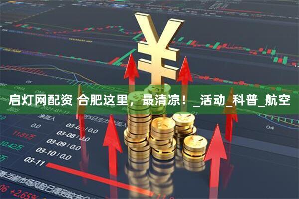 启灯网配资 合肥这里，最清凉！_活动_科普_航空