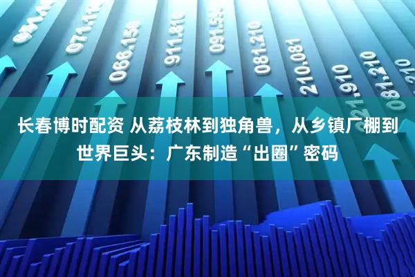 长春博时配资 从荔枝林到独角兽，从乡镇厂棚到世界巨头：广东制造“出圈”密码