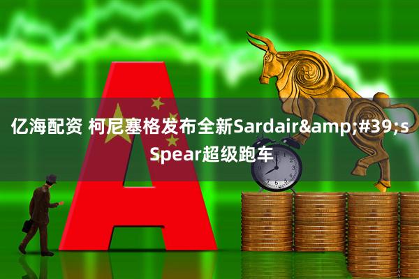 亿海配资 柯尼塞格发布全新Sardair&#39;s Spear超级跑车