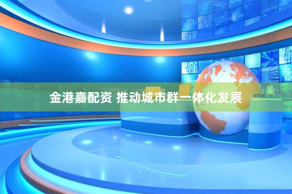 金港嘉配资 推动城市群一体化发展