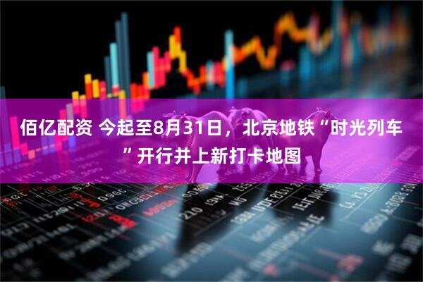 佰亿配资 今起至8月31日，北京地铁“时光列车”开行并上新打卡地图