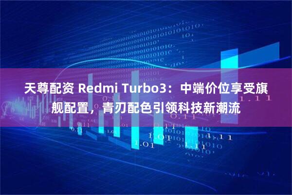 天尊配资 Redmi Turbo3：中端价位享受旗舰配置，青刃配色引领科技新潮流