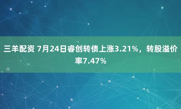 三羊配资 7月24日睿创转债上涨3.21%，转股溢价率7.47%