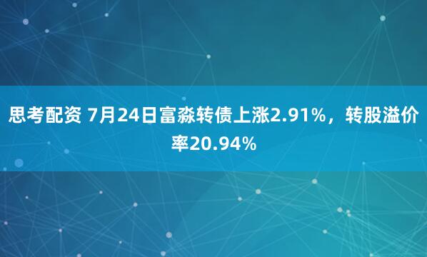 思考配资 7月24日富淼转债上涨2.91%，转股溢价率20.94%