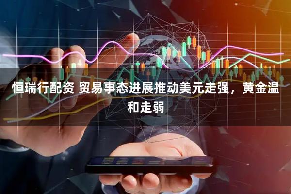 恒瑞行配资 贸易事态进展推动美元走强，黄金温和走弱