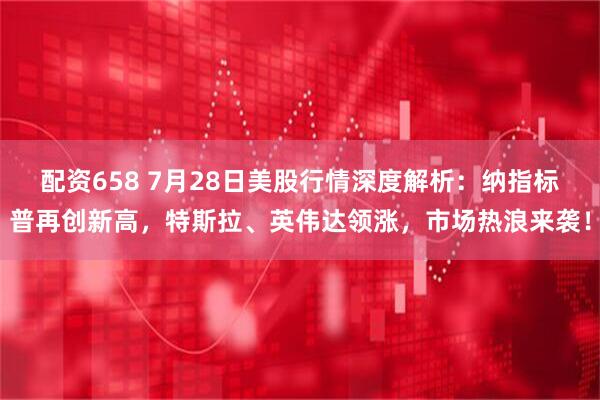 配资658 7月28日美股行情深度解析：纳指标普再创新高，特斯拉、英伟达领涨，市场热浪来袭！