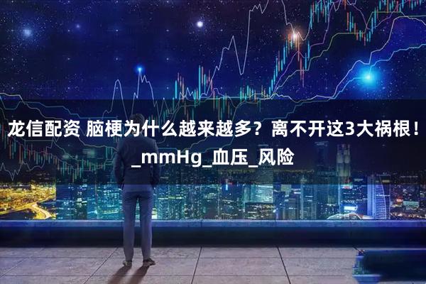 龙信配资 脑梗为什么越来越多？离不开这3大祸根！_mmHg_血压_风险