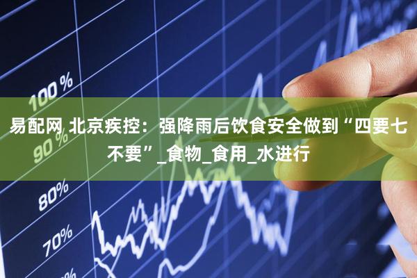 易配网 北京疾控：强降雨后饮食安全做到“四要七不要”_食物_食用_水进行