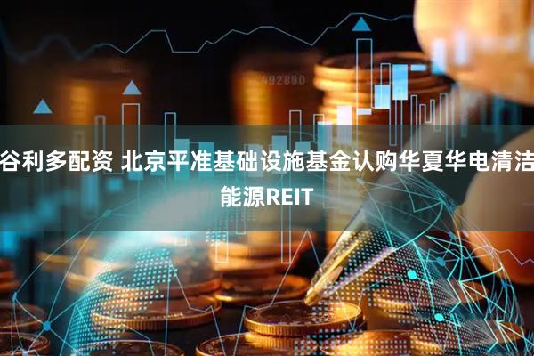 谷利多配资 北京平准基础设施基金认购华夏华电清洁能源REIT
