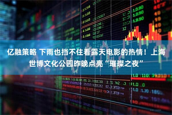 亿融策略 下雨也挡不住看露天电影的热情！上海世博文化公园昨晚点亮“璀璨之夜”