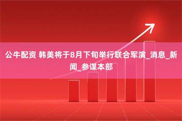 公牛配资 韩美将于8月下旬举行联合军演_消息_新闻_参谋本部