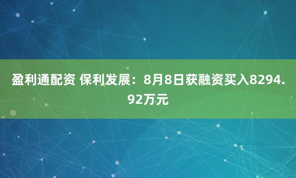 盈利通配资 保利发展：8月8日获融资买入8294.92万元