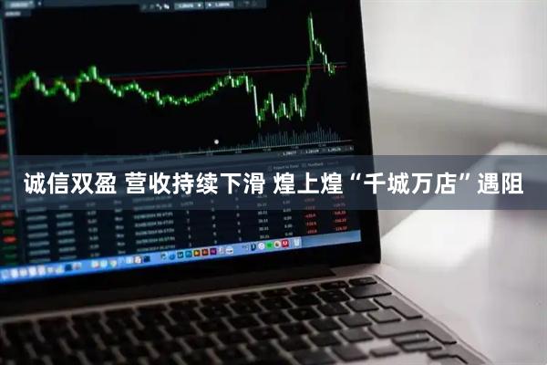 诚信双盈 营收持续下滑 煌上煌“千城万店”遇阻
