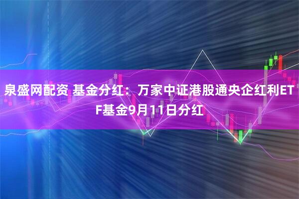泉盛网配资 基金分红：万家中证港股通央企红利ETF基金9月11日分红