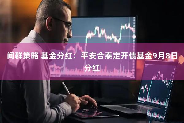间群策略 基金分红：平安合泰定开债基金9月8日分红