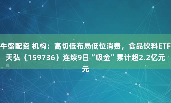 牛盛配资 机构：高切低布局低位消费，食品饮料ETF天弘（159736）连续9日“吸金”累计超2.2亿元