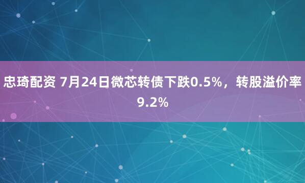 忠琦配资 7月24日微芯转债下跌0.5%,转股溢价率9.2%