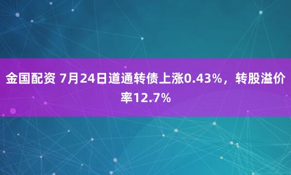 金国配资 7月24日道通转债上涨0.43%,转股溢价率12.7%